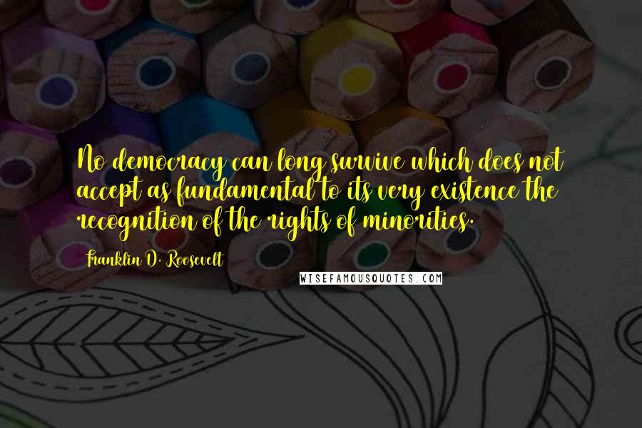 Franklin D. Roosevelt Quotes: No democracy can long survive which does not accept as fundamental to its very existence the recognition of the rights of minorities.