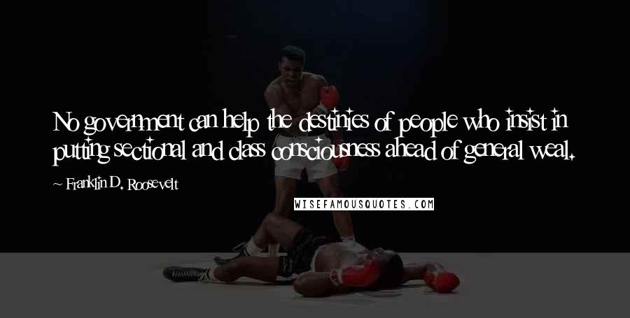 Franklin D. Roosevelt Quotes: No government can help the destinies of people who insist in putting sectional and class consciousness ahead of general weal.