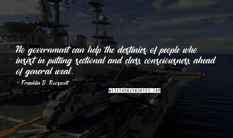 Franklin D. Roosevelt Quotes: No government can help the destinies of people who insist in putting sectional and class consciousness ahead of general weal.