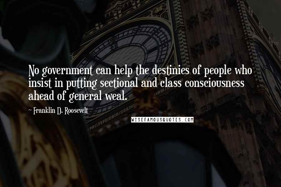 Franklin D. Roosevelt Quotes: No government can help the destinies of people who insist in putting sectional and class consciousness ahead of general weal.