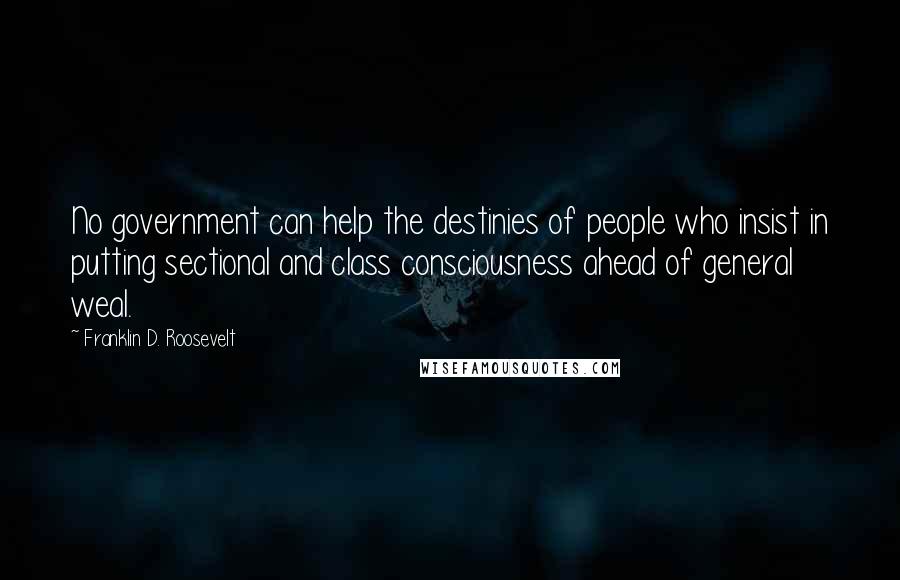 Franklin D. Roosevelt Quotes: No government can help the destinies of people who insist in putting sectional and class consciousness ahead of general weal.