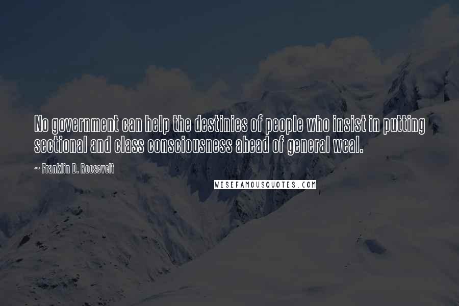 Franklin D. Roosevelt Quotes: No government can help the destinies of people who insist in putting sectional and class consciousness ahead of general weal.