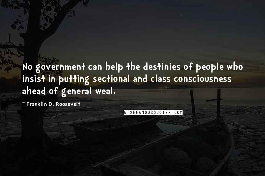 Franklin D. Roosevelt Quotes: No government can help the destinies of people who insist in putting sectional and class consciousness ahead of general weal.