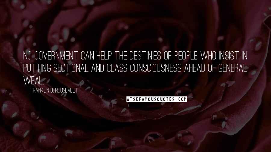 Franklin D. Roosevelt Quotes: No government can help the destinies of people who insist in putting sectional and class consciousness ahead of general weal.