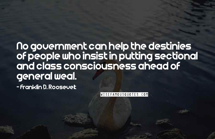 Franklin D. Roosevelt Quotes: No government can help the destinies of people who insist in putting sectional and class consciousness ahead of general weal.