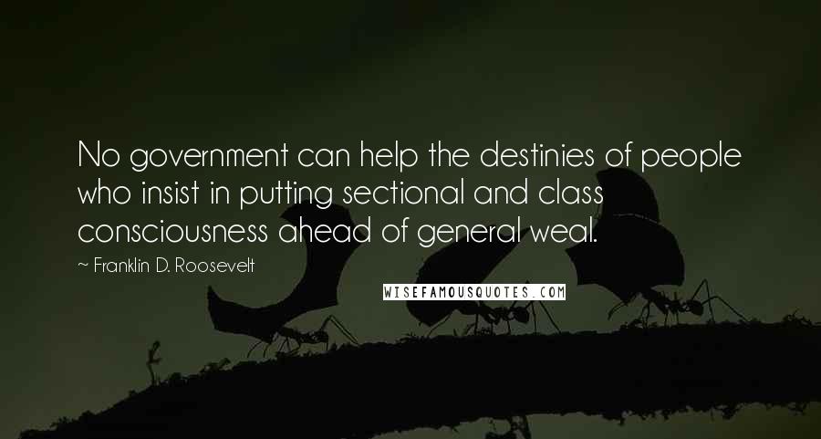 Franklin D. Roosevelt Quotes: No government can help the destinies of people who insist in putting sectional and class consciousness ahead of general weal.