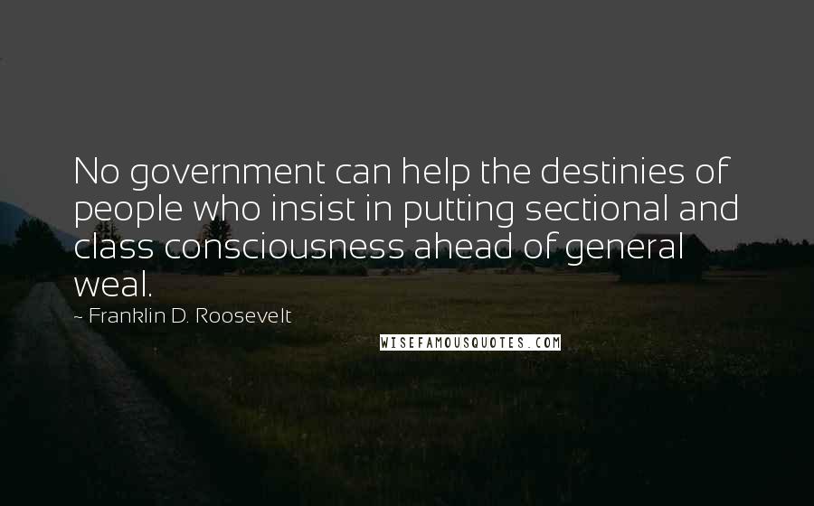 Franklin D. Roosevelt Quotes: No government can help the destinies of people who insist in putting sectional and class consciousness ahead of general weal.