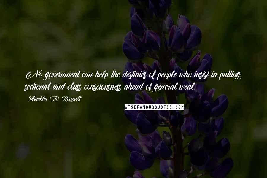 Franklin D. Roosevelt Quotes: No government can help the destinies of people who insist in putting sectional and class consciousness ahead of general weal.