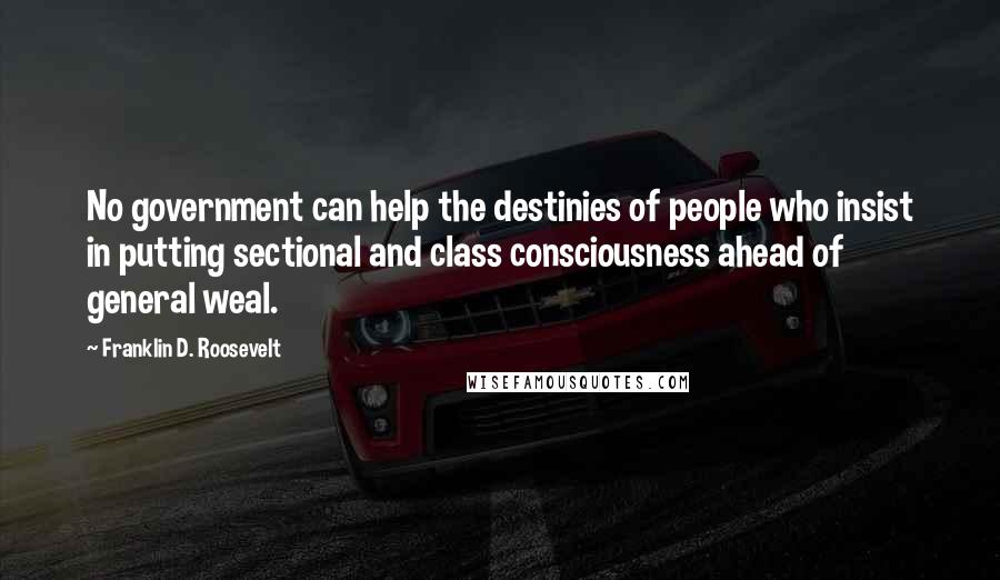 Franklin D. Roosevelt Quotes: No government can help the destinies of people who insist in putting sectional and class consciousness ahead of general weal.