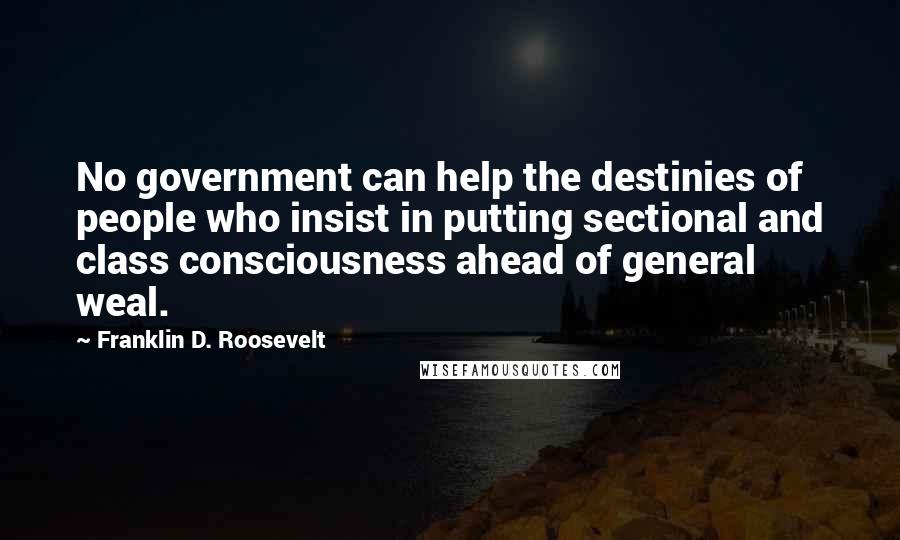 Franklin D. Roosevelt Quotes: No government can help the destinies of people who insist in putting sectional and class consciousness ahead of general weal.