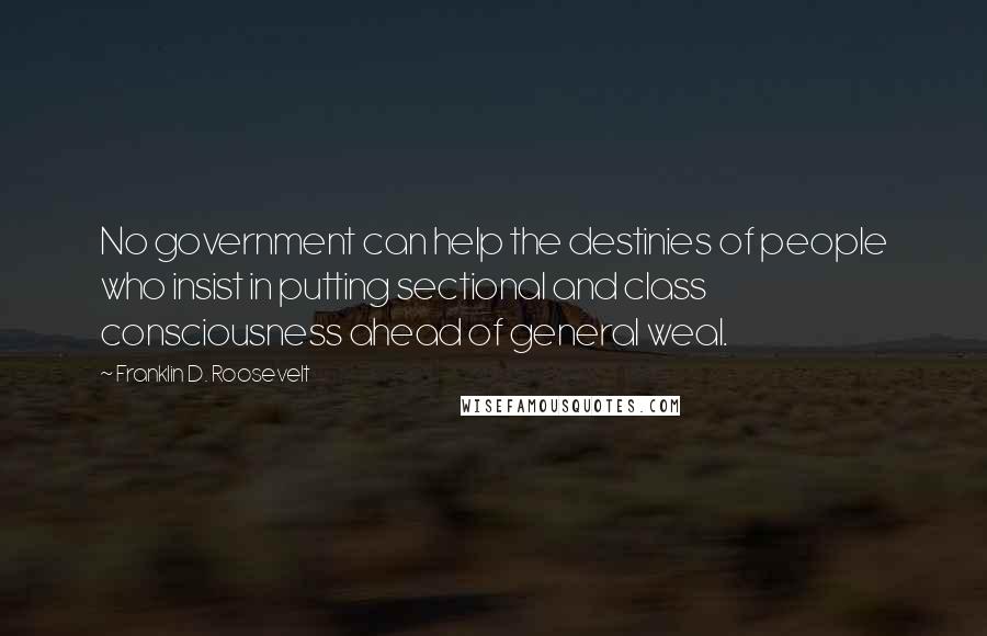 Franklin D. Roosevelt Quotes: No government can help the destinies of people who insist in putting sectional and class consciousness ahead of general weal.