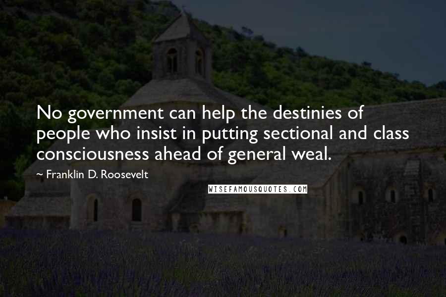 Franklin D. Roosevelt Quotes: No government can help the destinies of people who insist in putting sectional and class consciousness ahead of general weal.
