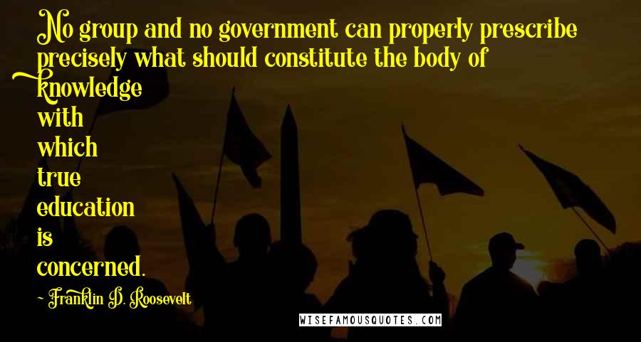 Franklin D. Roosevelt Quotes: No group and no government can properly prescribe precisely what should constitute the body of knowledge with which true education is concerned.