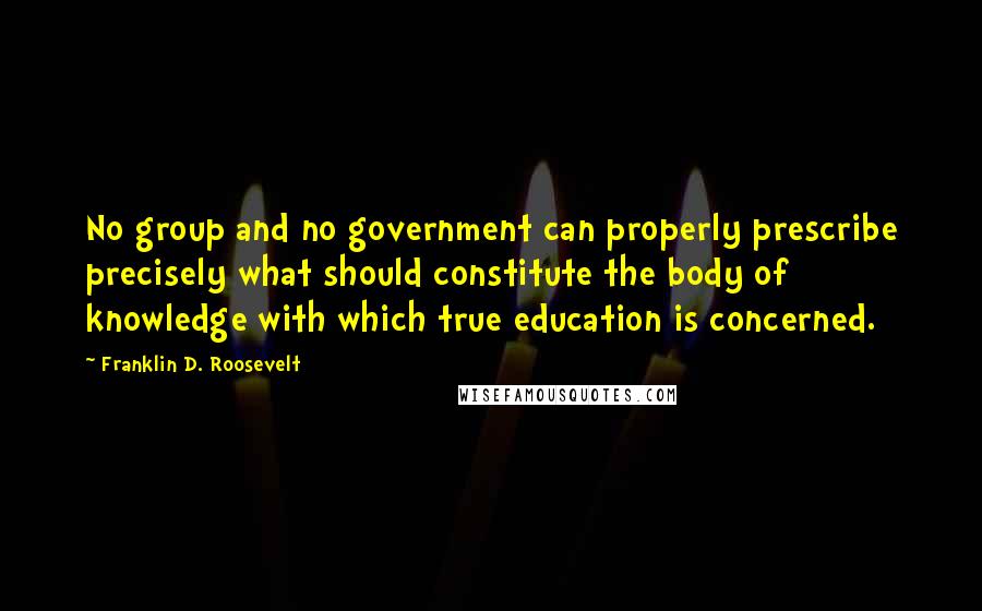 Franklin D. Roosevelt Quotes: No group and no government can properly prescribe precisely what should constitute the body of knowledge with which true education is concerned.