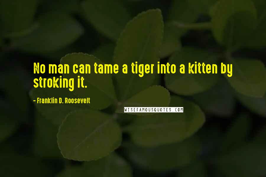 Franklin D. Roosevelt Quotes: No man can tame a tiger into a kitten by stroking it.