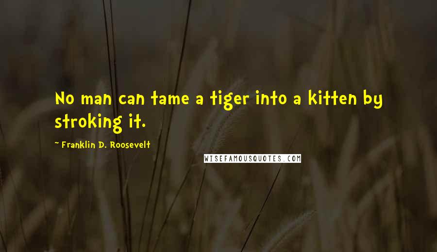 Franklin D. Roosevelt Quotes: No man can tame a tiger into a kitten by stroking it.