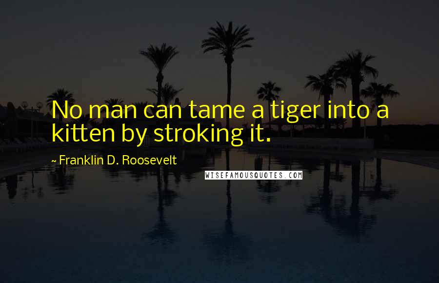 Franklin D. Roosevelt Quotes: No man can tame a tiger into a kitten by stroking it.