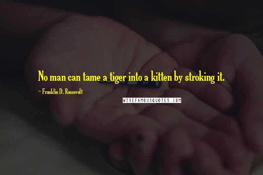Franklin D. Roosevelt Quotes: No man can tame a tiger into a kitten by stroking it.
