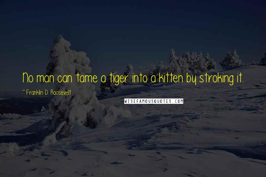 Franklin D. Roosevelt Quotes: No man can tame a tiger into a kitten by stroking it.