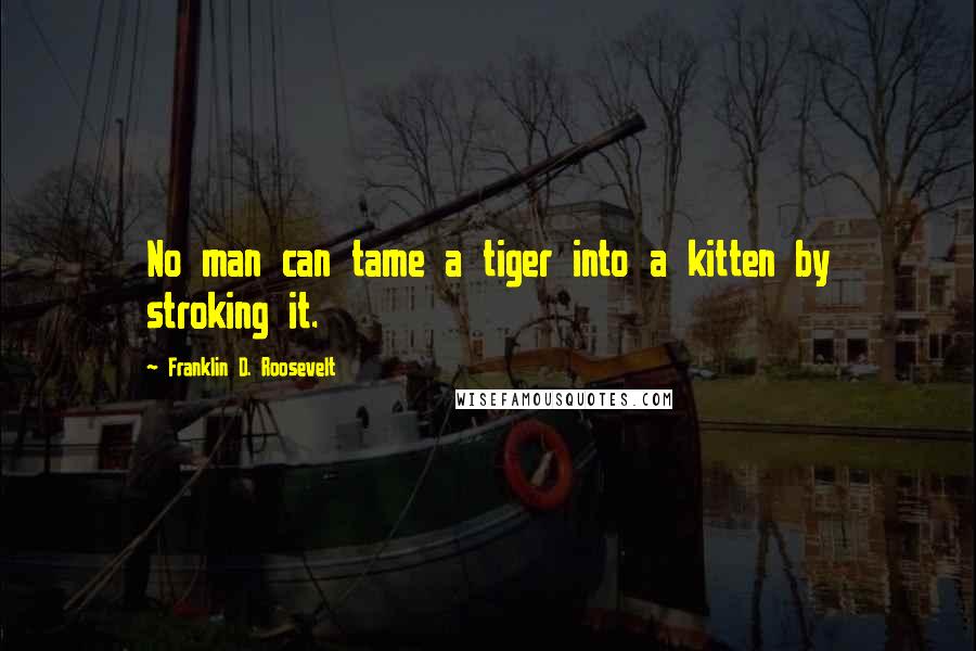 Franklin D. Roosevelt Quotes: No man can tame a tiger into a kitten by stroking it.