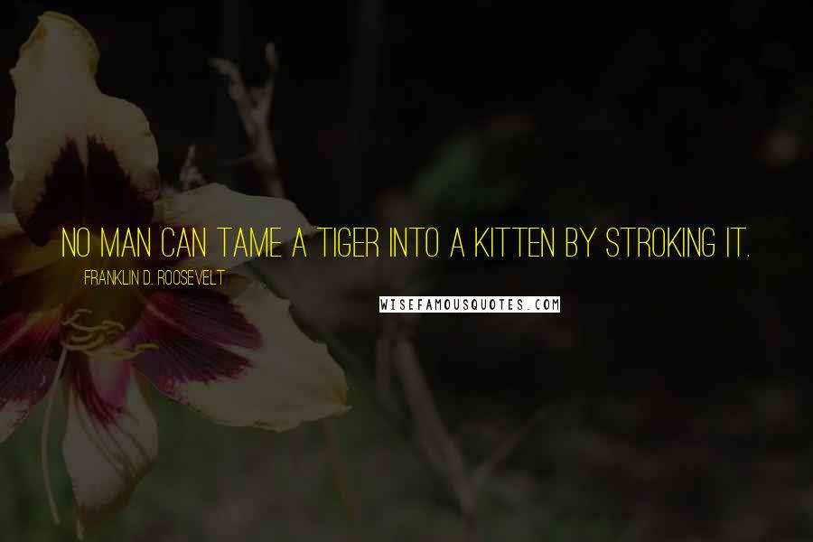 Franklin D. Roosevelt Quotes: No man can tame a tiger into a kitten by stroking it.