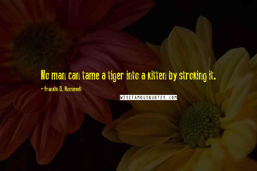 Franklin D. Roosevelt Quotes: No man can tame a tiger into a kitten by stroking it.