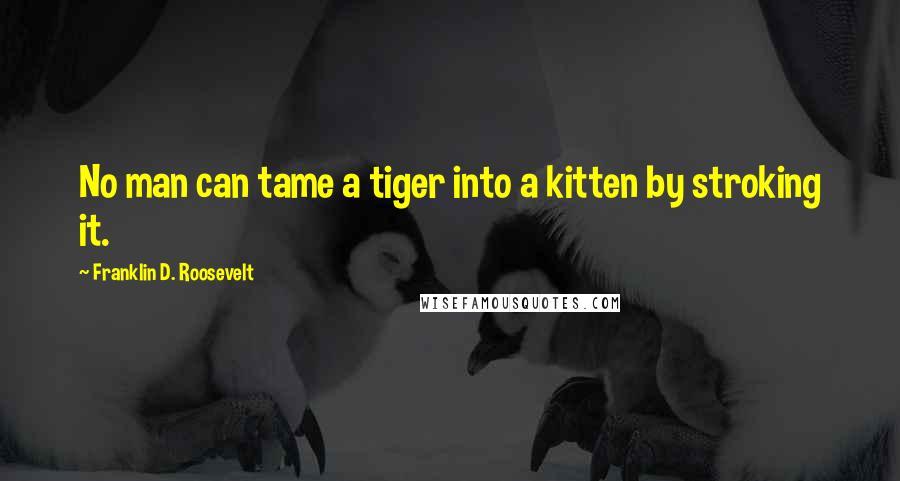 Franklin D. Roosevelt Quotes: No man can tame a tiger into a kitten by stroking it.