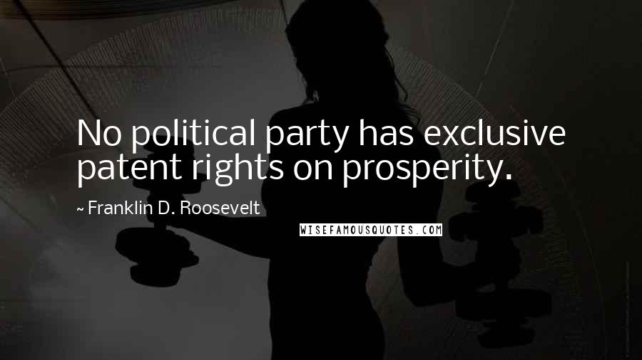 Franklin D. Roosevelt Quotes: No political party has exclusive patent rights on prosperity.