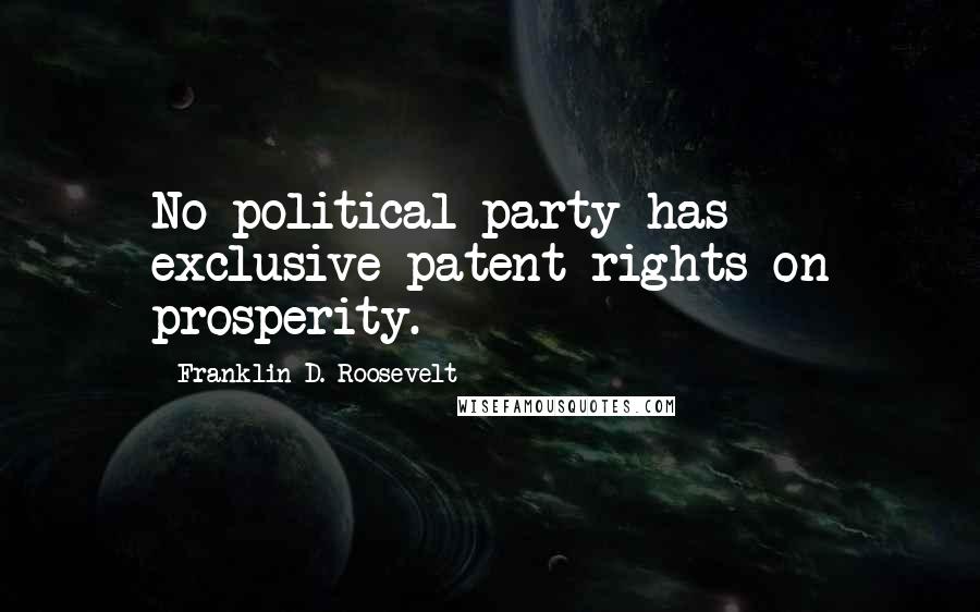 Franklin D. Roosevelt Quotes: No political party has exclusive patent rights on prosperity.