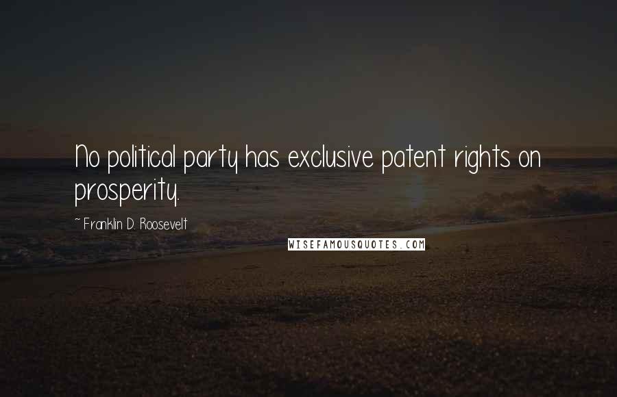Franklin D. Roosevelt Quotes: No political party has exclusive patent rights on prosperity.