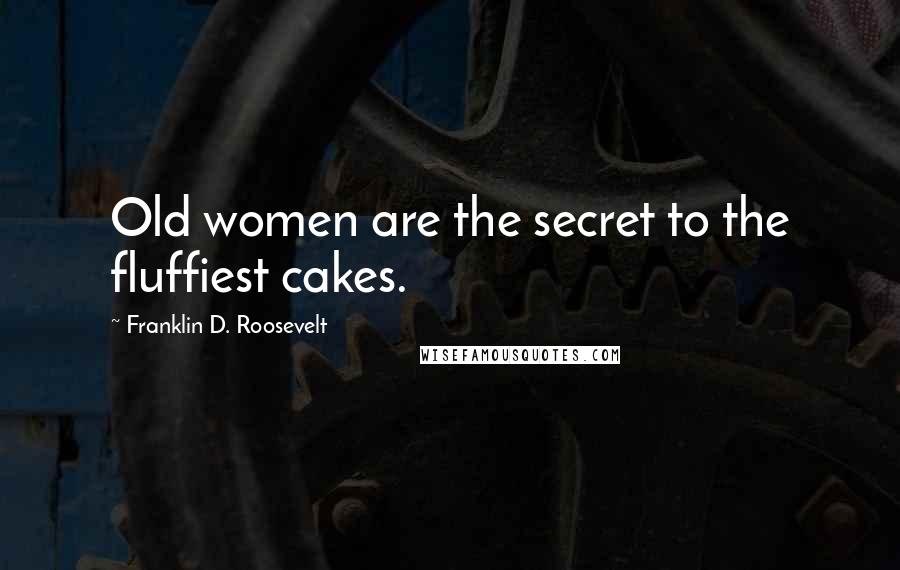 Franklin D. Roosevelt Quotes: Old women are the secret to the fluffiest cakes.