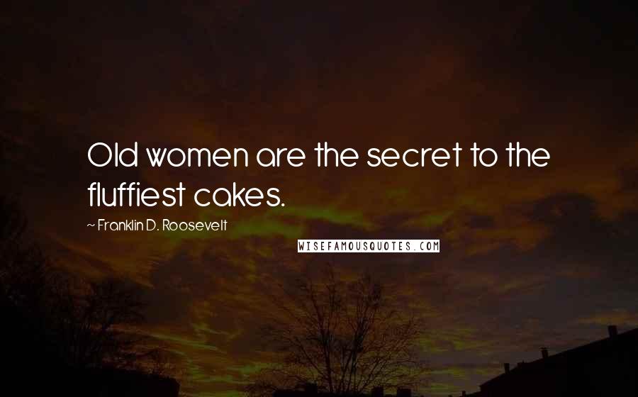Franklin D. Roosevelt Quotes: Old women are the secret to the fluffiest cakes.