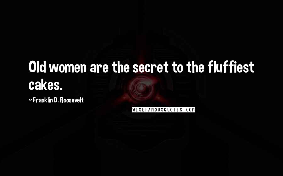 Franklin D. Roosevelt Quotes: Old women are the secret to the fluffiest cakes.