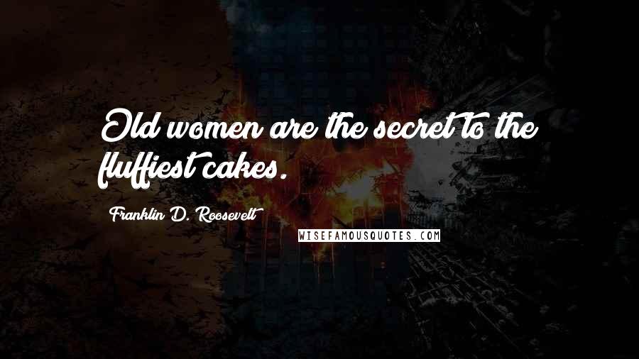 Franklin D. Roosevelt Quotes: Old women are the secret to the fluffiest cakes.
