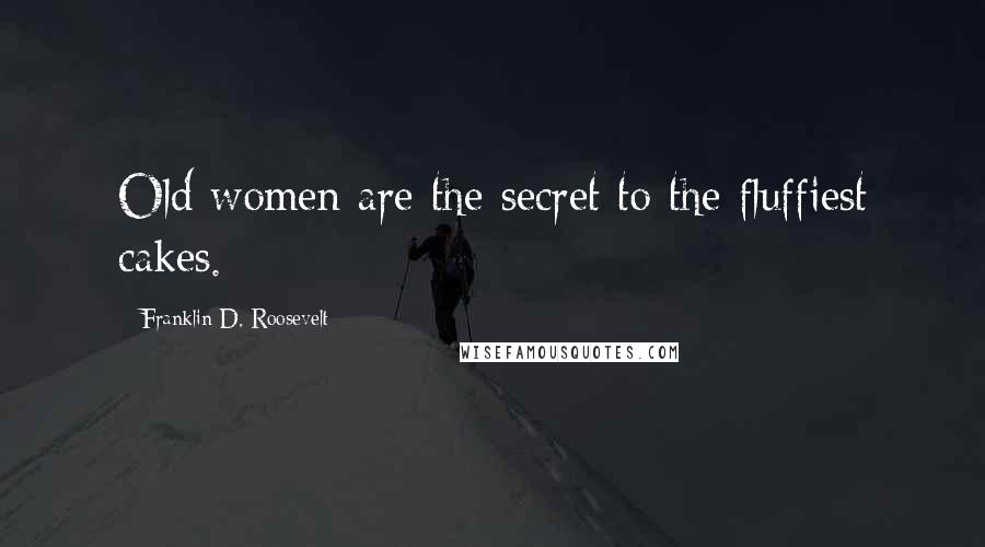 Franklin D. Roosevelt Quotes: Old women are the secret to the fluffiest cakes.