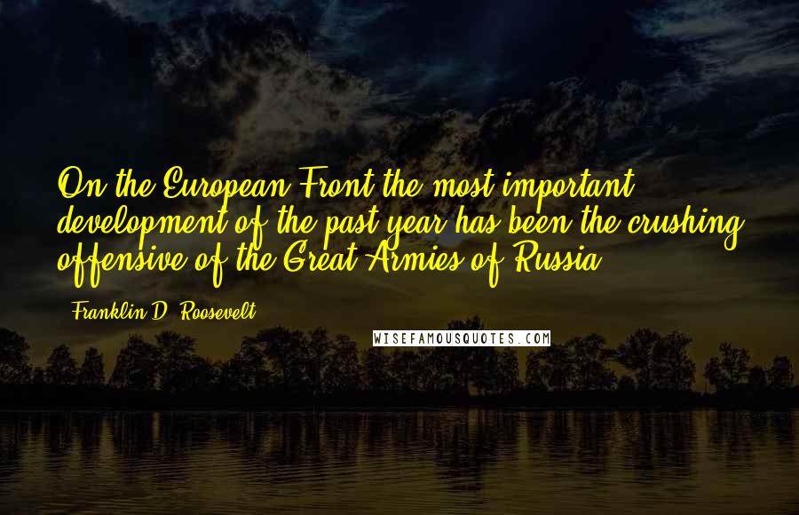 Franklin D. Roosevelt Quotes: On the European Front the most important development of the past year has been the crushing offensive of the Great Armies of Russia ...