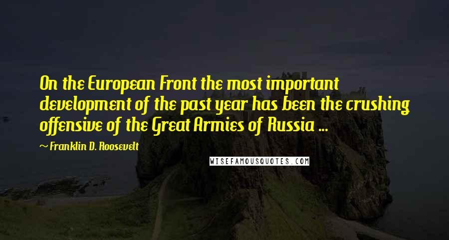 Franklin D. Roosevelt Quotes: On the European Front the most important development of the past year has been the crushing offensive of the Great Armies of Russia ...
