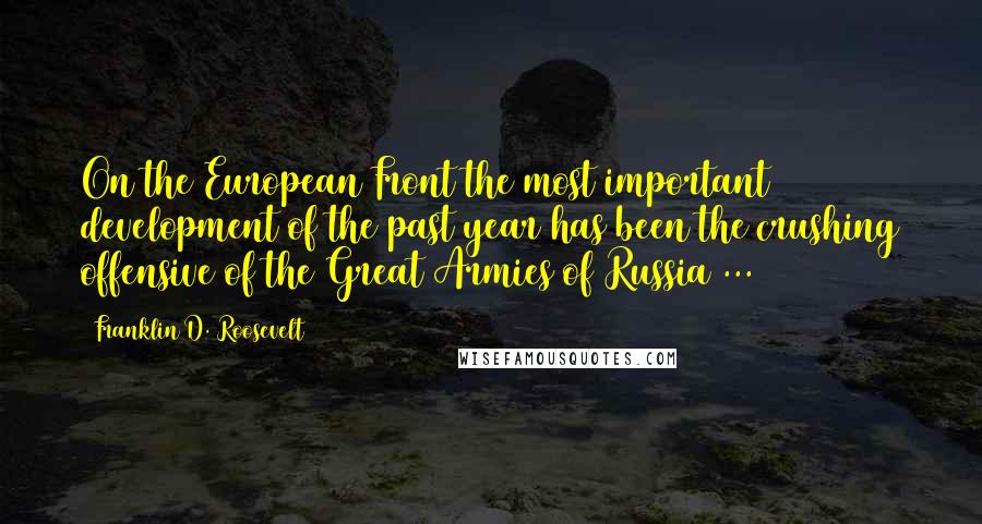 Franklin D. Roosevelt Quotes: On the European Front the most important development of the past year has been the crushing offensive of the Great Armies of Russia ...