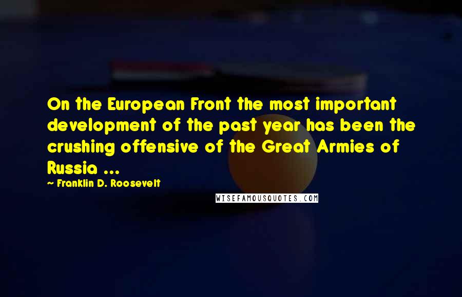 Franklin D. Roosevelt Quotes: On the European Front the most important development of the past year has been the crushing offensive of the Great Armies of Russia ...