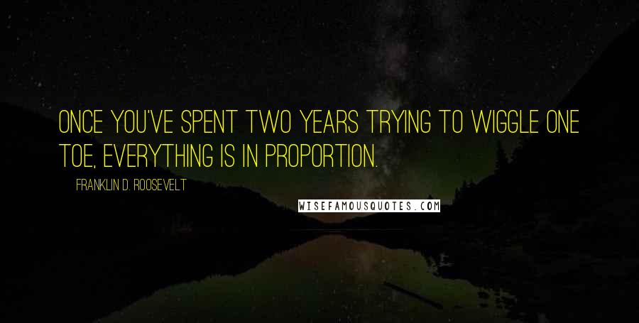 Franklin D. Roosevelt Quotes: Once you've spent two years trying to wiggle one toe, everything is in proportion.