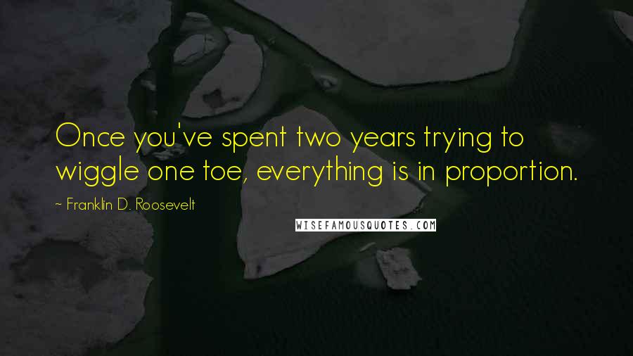 Franklin D. Roosevelt Quotes: Once you've spent two years trying to wiggle one toe, everything is in proportion.