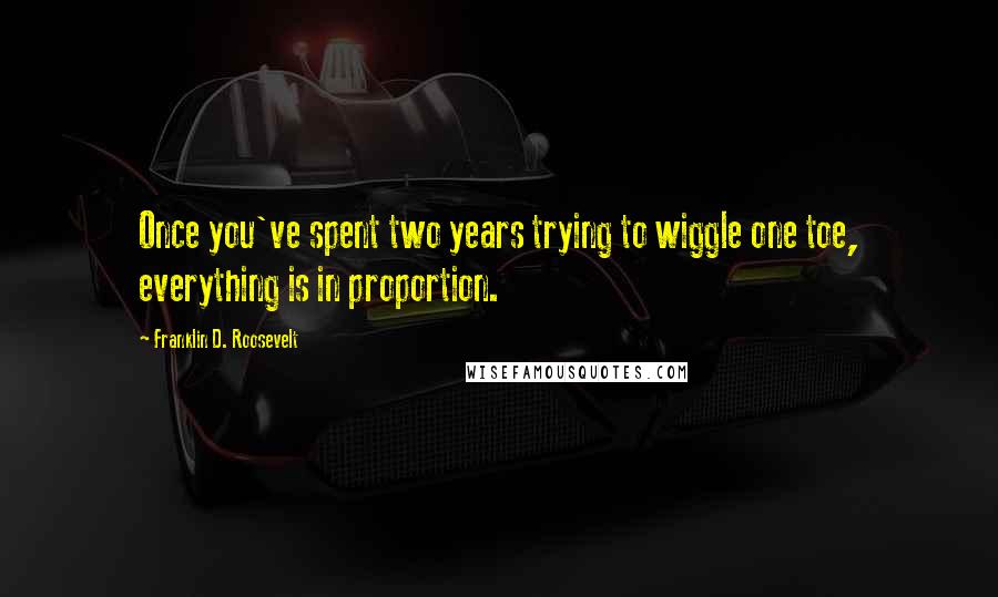 Franklin D. Roosevelt Quotes: Once you've spent two years trying to wiggle one toe, everything is in proportion.