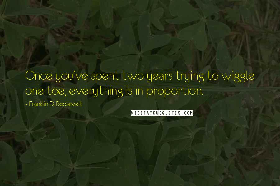 Franklin D. Roosevelt Quotes: Once you've spent two years trying to wiggle one toe, everything is in proportion.