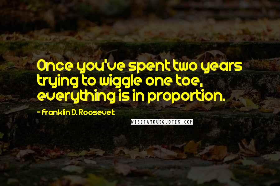 Franklin D. Roosevelt Quotes: Once you've spent two years trying to wiggle one toe, everything is in proportion.