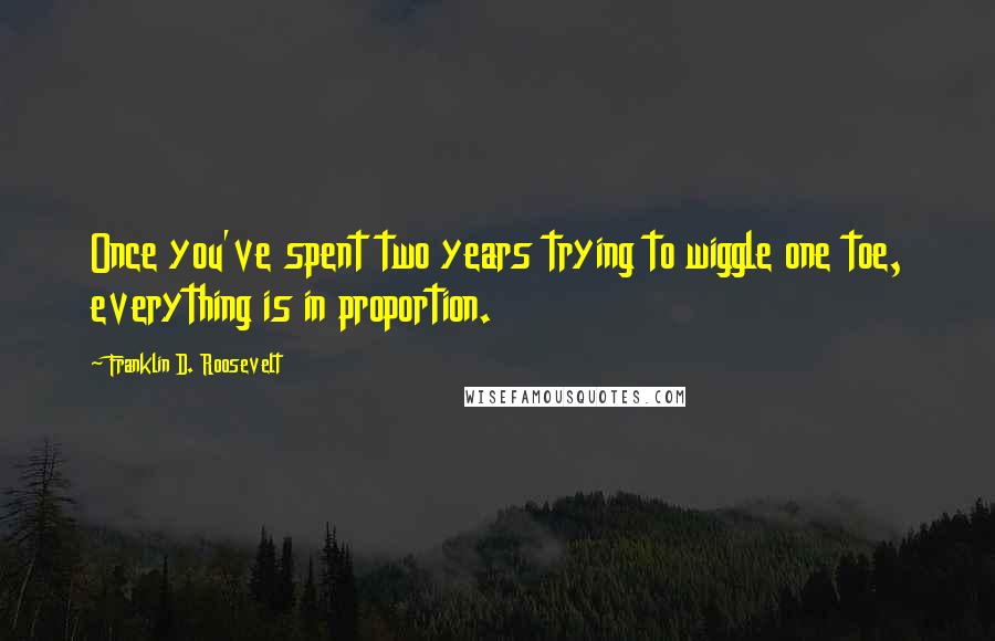 Franklin D. Roosevelt Quotes: Once you've spent two years trying to wiggle one toe, everything is in proportion.