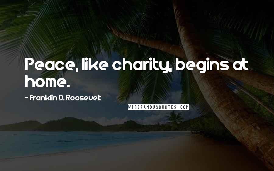 Franklin D. Roosevelt Quotes: Peace, like charity, begins at home.
