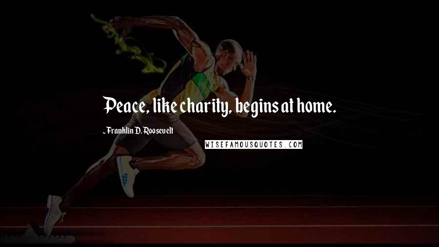 Franklin D. Roosevelt Quotes: Peace, like charity, begins at home.