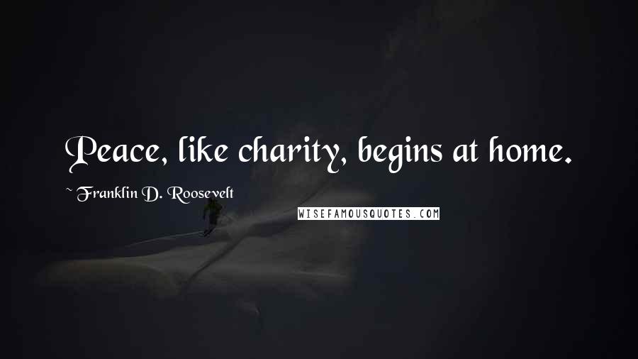 Franklin D. Roosevelt Quotes: Peace, like charity, begins at home.