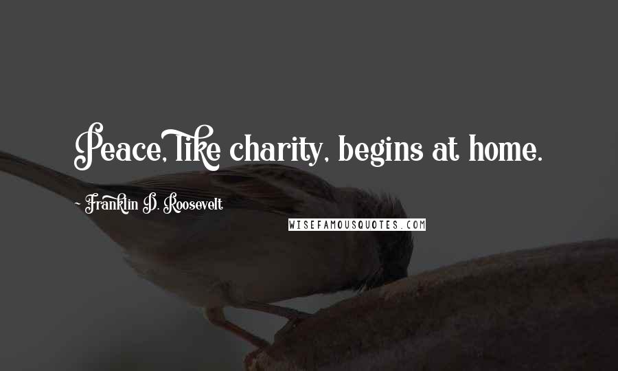 Franklin D. Roosevelt Quotes: Peace, like charity, begins at home.