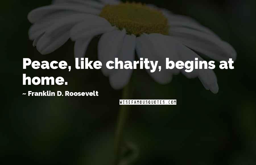 Franklin D. Roosevelt Quotes: Peace, like charity, begins at home.